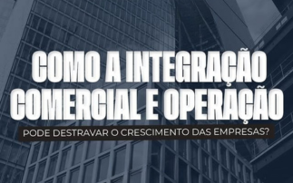 COMO A INTEGRAÇÃO COMERCIAL E OPERAÇÃO PODE DESTRAVAR O CRESCIMENTO DAS EMPRESAS?