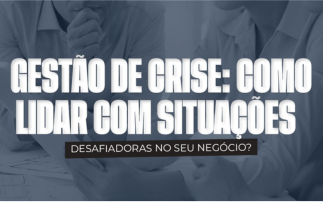 GESTÃO DE CRISE: COMO LIDAR COM SITUAÇÕES DESAFIADORAS NO SEU NEGÓCIO?